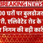 2600 घरों को नोटिस चलेगा बुलडोजर! एलिवेटेड रोड प्रोजेक्ट के चलते नगर निगम की बड़ी कार्रवाई