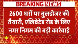 2600 घरों को नोटिस चलेगा बुलडोजर! एलिवेटेड रोड प्रोजेक्ट के चलते नगर निगम की बड़ी कार्रवाई