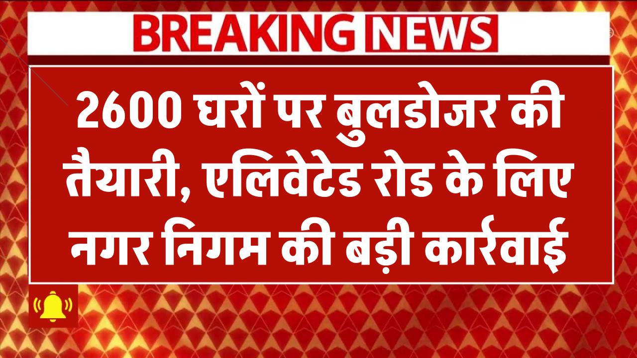 2600 घरों को नोटिस चलेगा बुलडोजर! एलिवेटेड रोड प्रोजेक्ट के चलते नगर निगम की बड़ी कार्रवाई
