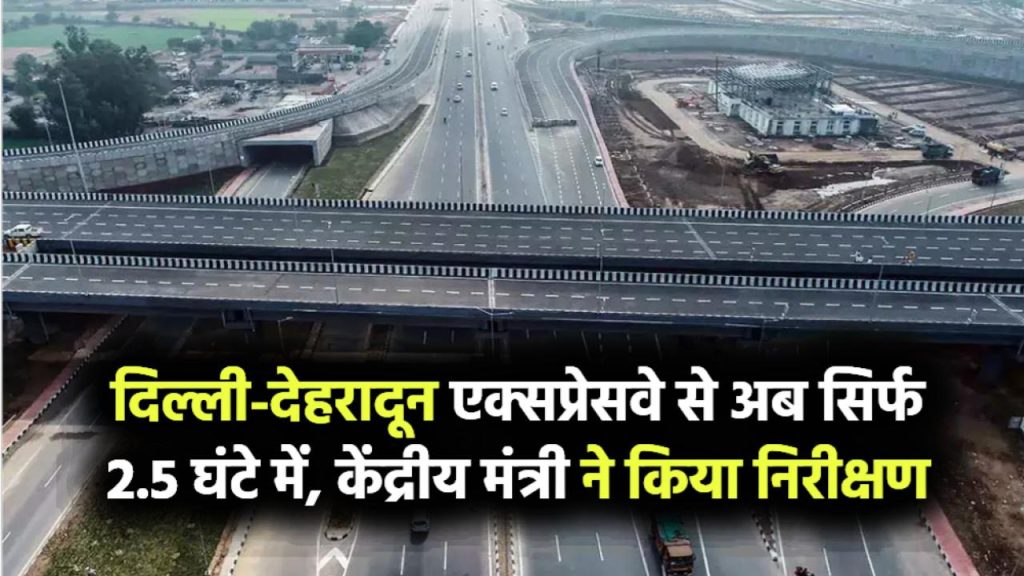 दिल्ली-देहरादून एक्सप्रेसवे से अब सफर सिर्फ 2.5 घंटे में! केंद्रीय मंत्री ने किया प्रोजेक्ट का निरीक्षण