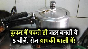 कुकर में पकते ही ज़हर बन जाती हैं ये 5 चीज़ें! आपकी थाली में रोज़ परोसा जा रहा
