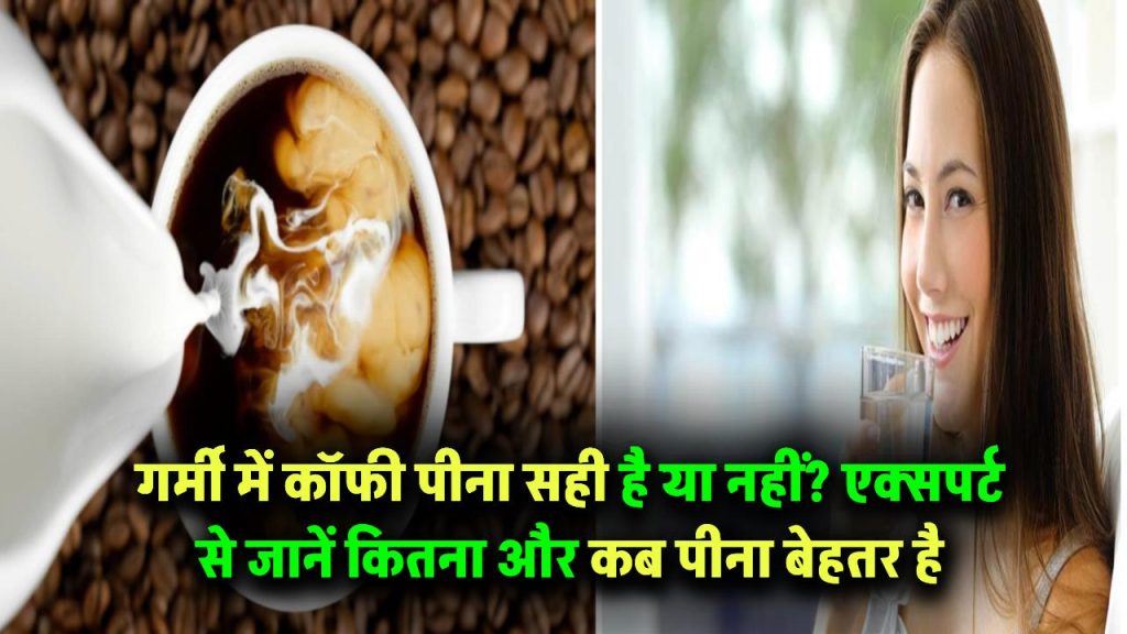 गर्मी में कॉफी पीना सही या गलत? एक्सपर्ट से जानिए कब और कितना पीना है बेहतर