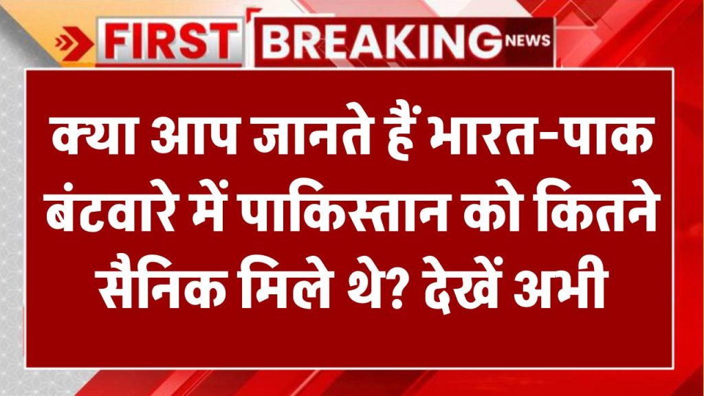 क्या आप जानते हैं भारत-पाक बंटवारे में पाकिस्तान को कितने सैनिक मिले थे? देखें अभी