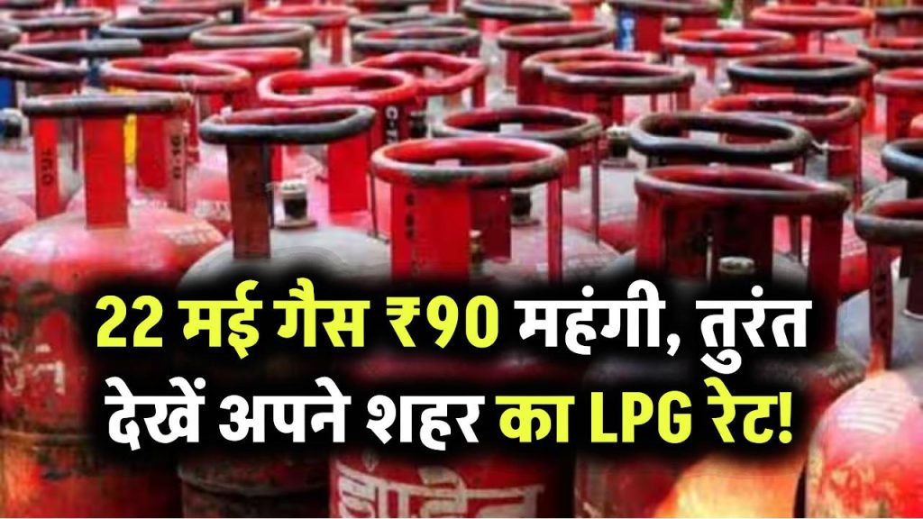 22 मई को गैस हुई ₹90 महंगी! फटाफट चेक करें अपने शहर का LPG रेट
