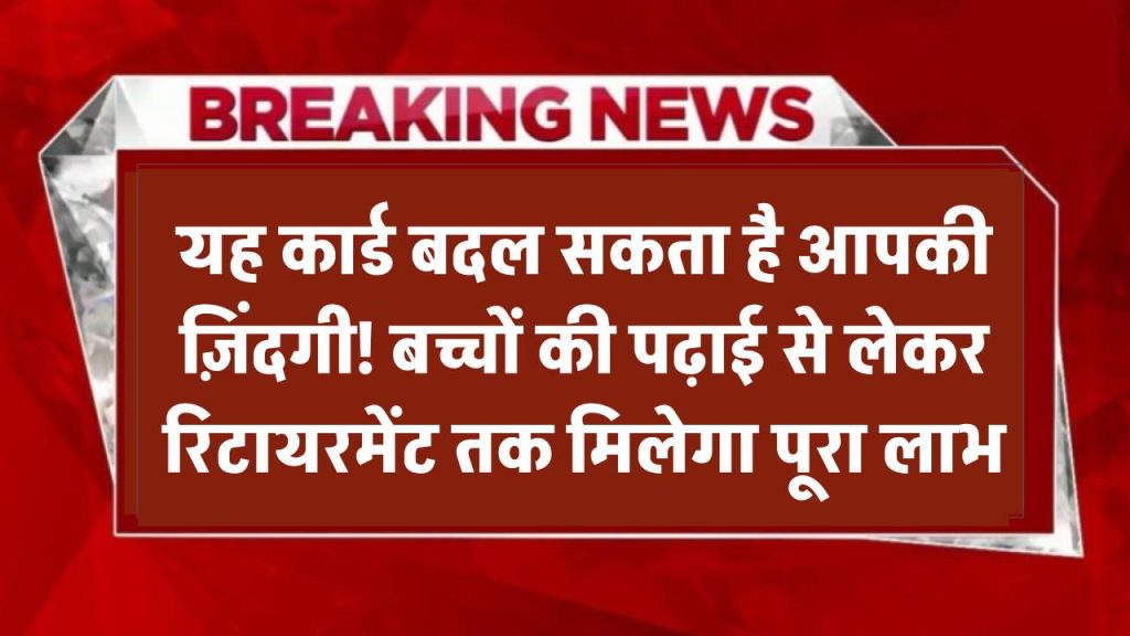 यह कार्ड बदल सकता है आपकी जिंदगी! बच्चों की पढ़ाई से लेकर रिटायरमेंट तक मिलेगा फुल फायदा