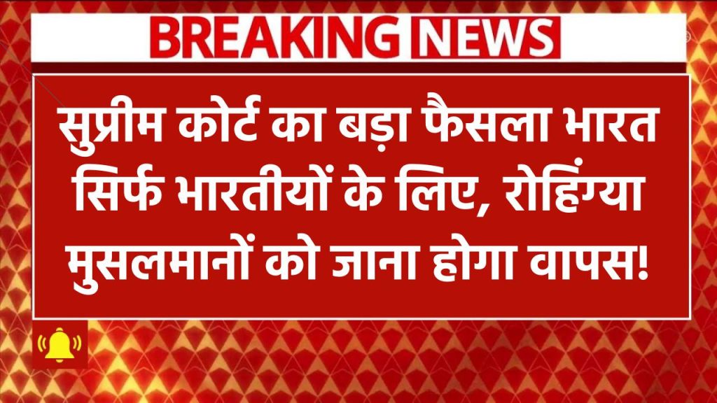 सुप्रीम कोर्ट का ऐतिहासिक फैसला, भारत सिर्फ भारतीयों के लिए! रोहिंग्या मुसलमानों को लेकर आई सबसे बड़ी खबर!