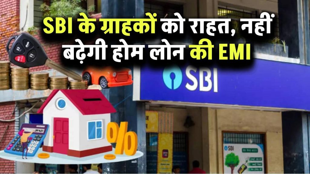 SBI के ग्राहकों को राहत, नहीं बढ़ेगी होम लोन की EMI