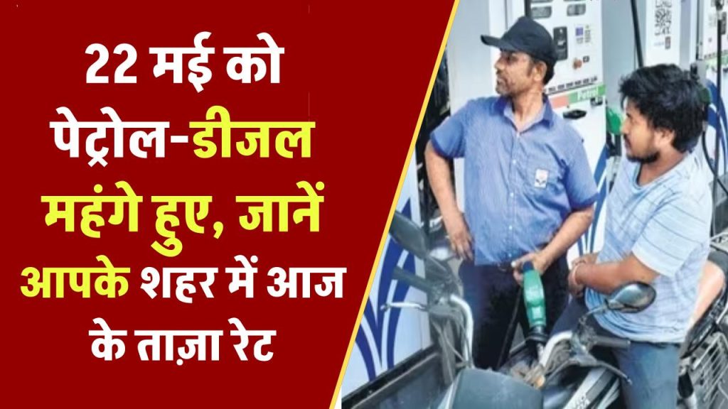 22 मई को पेट्रोल-डीजल के दामों में बदलाव! जानिए आज आपके शहर में कितना महंगा हुआ तेल