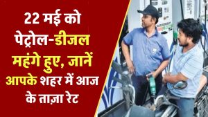 22 मई को पेट्रोल-डीजल के दामों में बदलाव! जानिए आज आपके शहर में कितना महंगा हुआ तेल