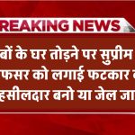 'तहसीलदार बनो वरना जेल जाओ!' गरीबों के घर तोड़ने वाले अफसर को सुप्रीम कोर्ट ने लगाई फटकार