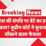 पिता की संपत्ति पर बेटे का हक खत्म? सुप्रीम कोर्ट ने दिया चौंकाने वाला फैसला – जानिए पूरा मामला