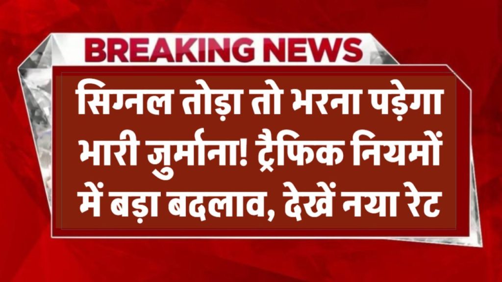 सिग्नल तोड़ा तो भरना पड़ेगा भारी जुर्माना! ट्रैफिक नियमों में बड़ा बदलाव, देखें नया रेट