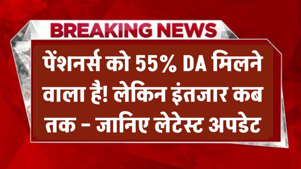 पेंशनर्स को 55% DA मिलने वाला है! लेकिन इंतजार कब तक – जानिए लेटेस्ट अपडेट